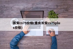 长安cs75价格(重庆长安cs75plus价格)