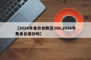 【2024年金价会跌至380,2026年黄金会涨价吗】
