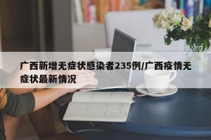 广西新增无症状感染者235例/广西疫情无症状最新情况