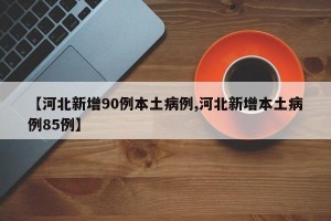 【河北新增90例本土病例,河北新增本土病例85例】