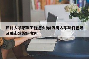 四川大学市政工程怎么样/四川大学项目管理及城市建设研究所
