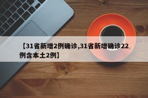 【31省新增2例确诊,31省新增确诊22例含本土2例】