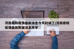 河南南阳疫情最新消息今天封城了/河南南阳疫情最新数据消息开学