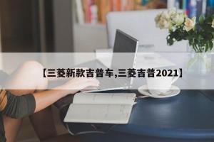 【三菱新款吉普车,三菱吉普2021】