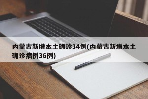 内蒙古新增本土确诊34例(内蒙古新增本土确诊病例36例)