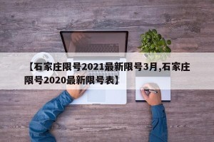 【石家庄限号2021最新限号3月,石家庄限号2020最新限号表】