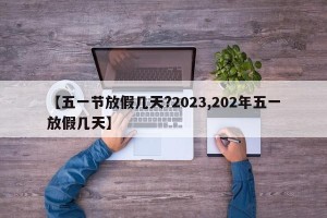 【五一节放假几天?2023,202年五一放假几天】
