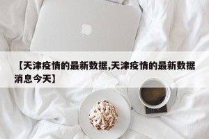 【天津疫情的最新数据,天津疫情的最新数据消息今天】