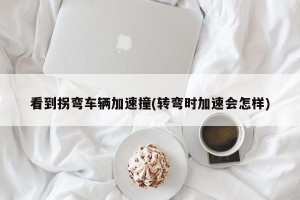 看到拐弯车辆加速撞(转弯时加速会怎样)