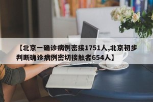 【北京一确诊病例密接1751人,北京初步判断确诊病例密切接触者654人】