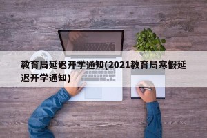 教育局延迟开学通知(2021教育局寒假延迟开学通知)