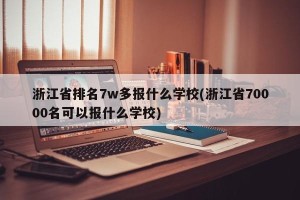 浙江省排名7w多报什么学校(浙江省70000名可以报什么学校)
