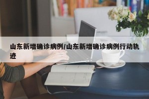 山东新增确诊病例/山东新增确诊病例行动轨迹