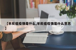 【羊炭疽疫情是什么,羊炭疽疫情是什么意思】