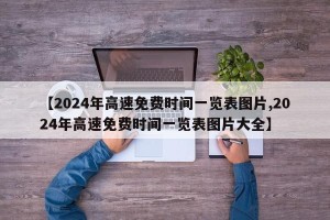 【2024年高速免费时间一览表图片,2024年高速免费时间一览表图片大全】