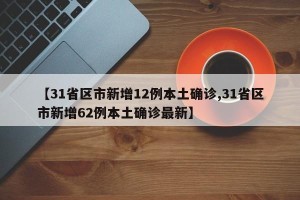 【31省区市新增12例本土确诊,31省区市新增62例本土确诊最新】