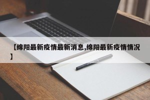 【绵阳最新疫情最新消息,绵阳最新疫情情况】