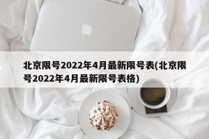 北京限号2022年4月最新限号表(北京限号2022年4月最新限号表格)