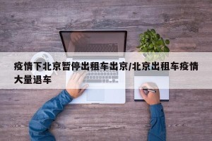 疫情下北京暂停出租车出京/北京出租车疫情大量退车
