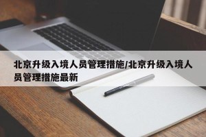 北京升级入境人员管理措施/北京升级入境人员管理措施最新