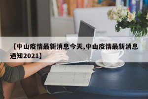 【中山疫情最新消息今天,中山疫情最新消息通知2021】