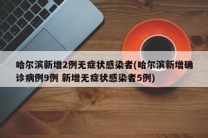 哈尔滨新增2例无症状感染者(哈尔滨新增确诊病例9例 新增无症状感染者5例)