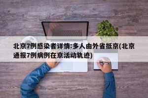 北京7例感染者详情:多人由外省抵京(北京通报7例病例在京活动轨迹)