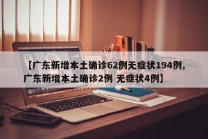 【广东新增本土确诊62例无症状194例,广东新增本土确诊2例 无症状4例】