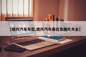 【现代汽车车型,现代汽车报价及图片大全】