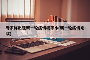 专家称出现新一轮疫情概率小(新一轮疫情来临)