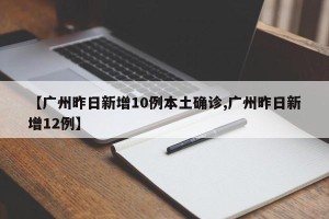 【广州昨日新增10例本土确诊,广州昨日新增12例】