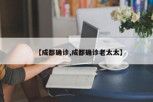 【成都确诊,成都确诊老太太】